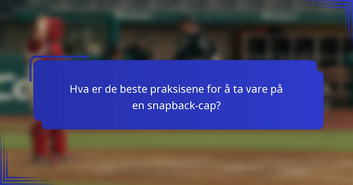 Hva er de beste praksisene for å ta vare på en snapback-cap?