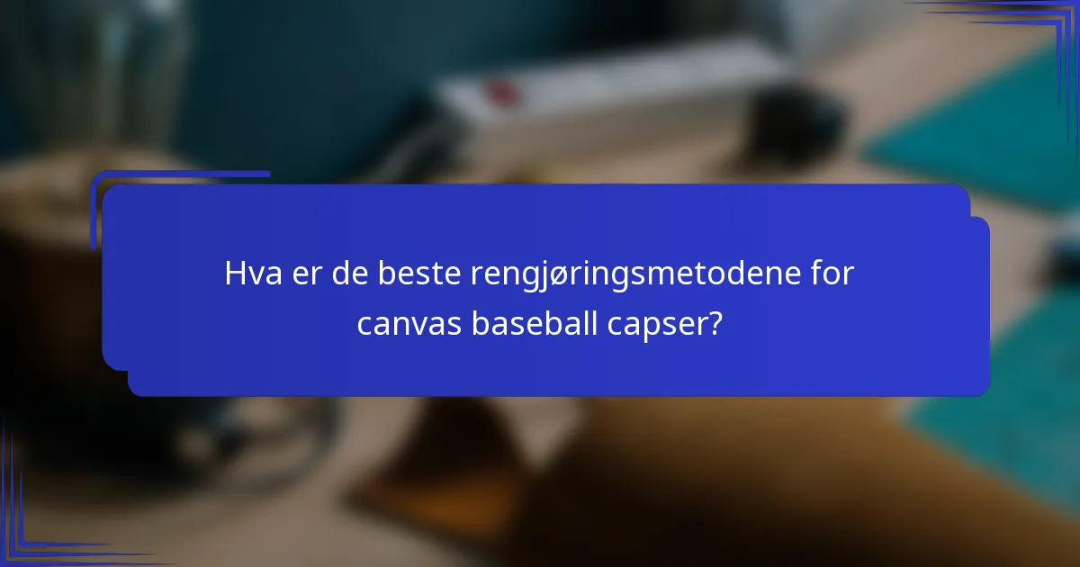 Hva er de beste rengjøringsmetodene for canvas baseball capser?