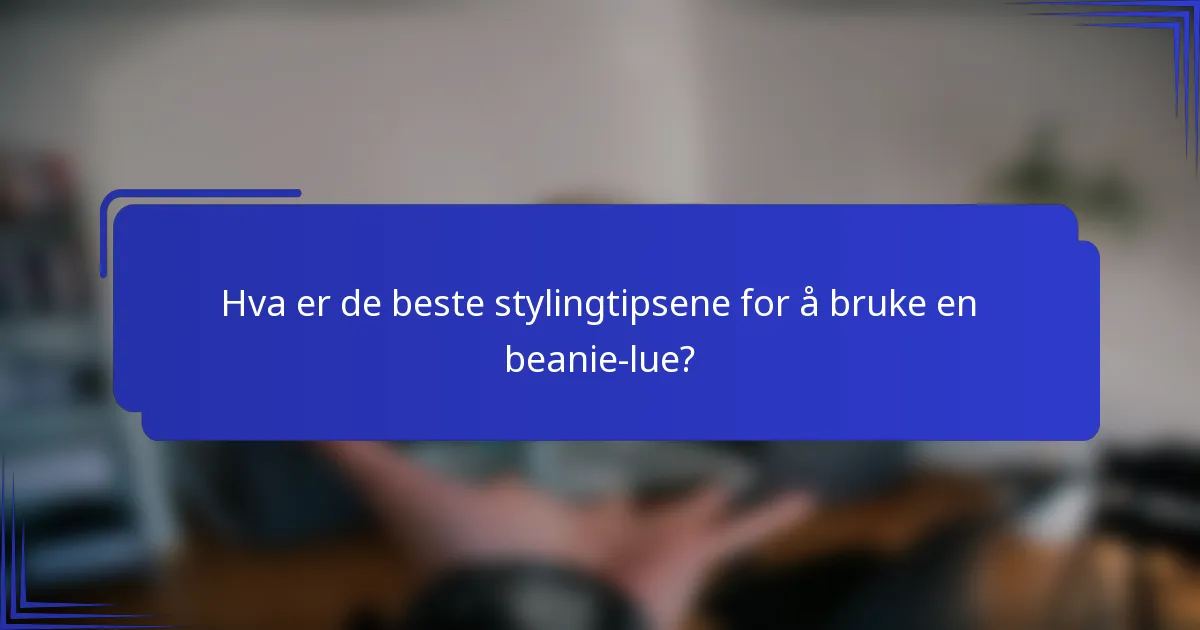 Hva er de beste stylingtipsene for å bruke en beanie-lue?