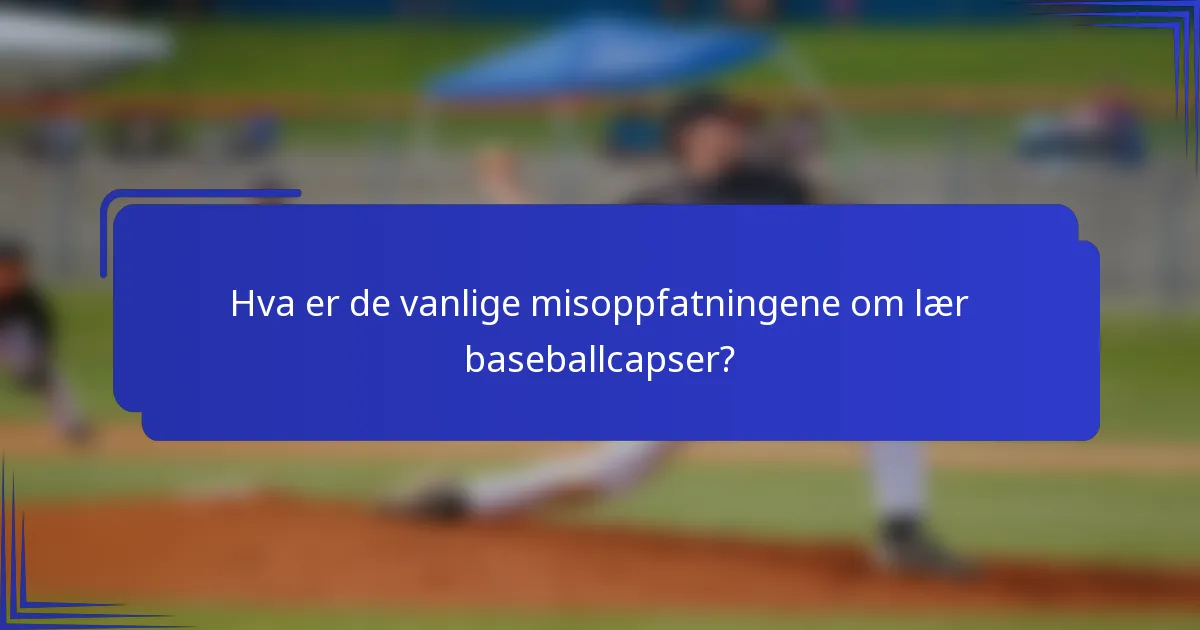 Hva er de vanlige misoppfatningene om lær baseballcapser?