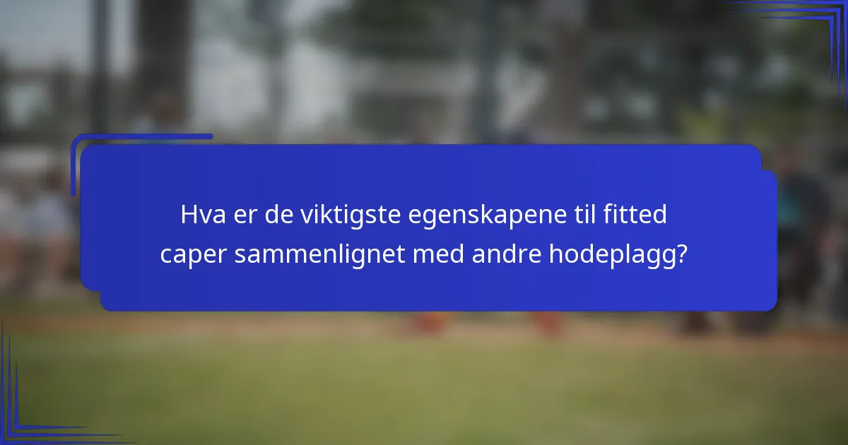 Hva er de viktigste egenskapene til fitted caper sammenlignet med andre hodeplagg?