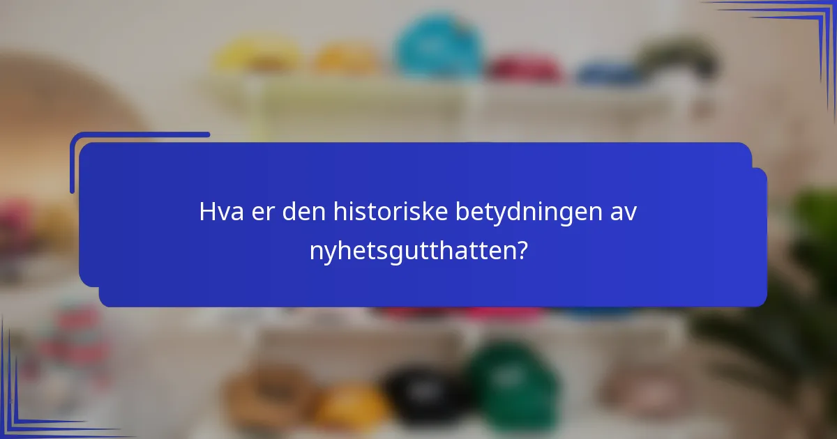 Hva er den historiske betydningen av nyhetsgutthatten?