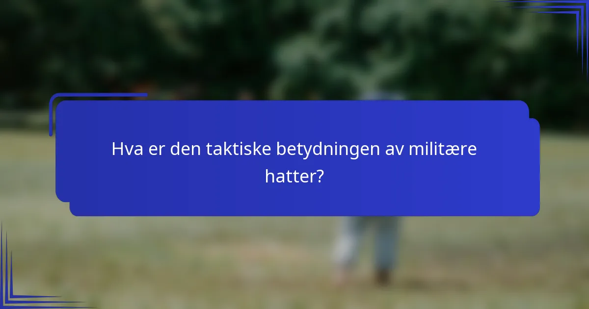 Hva er den taktiske betydningen av militære hatter?