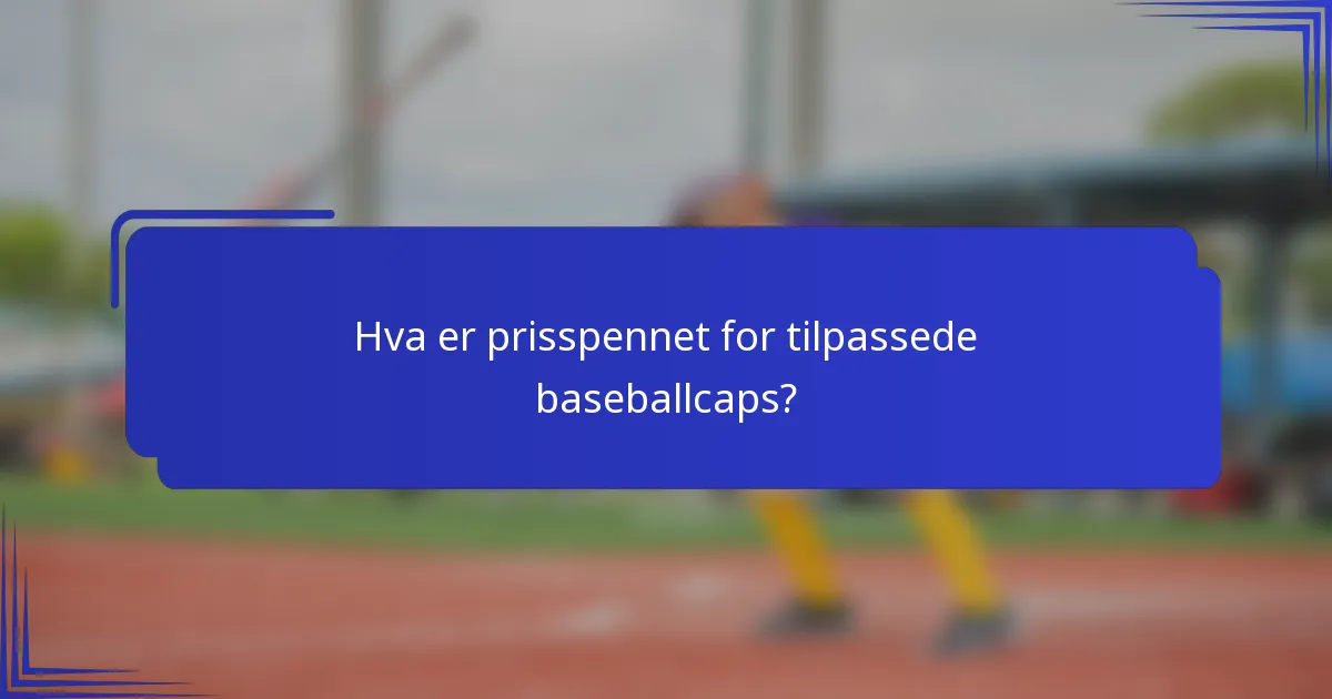 Hva er prisspennet for tilpassede baseballcaps?