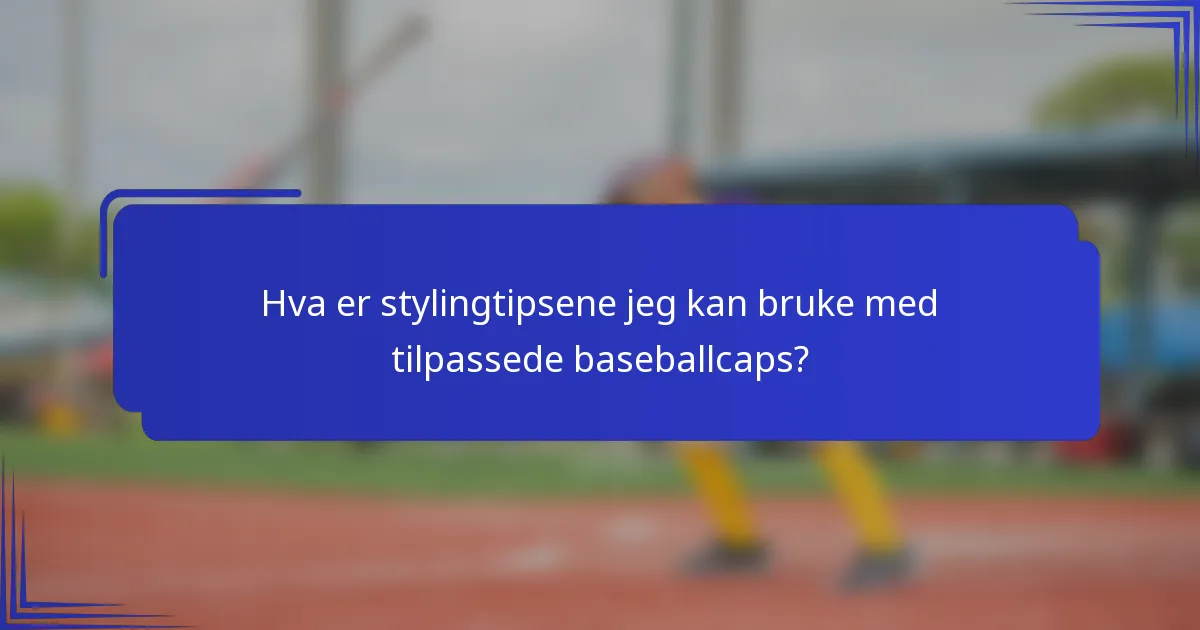 Hva er stylingtipsene jeg kan bruke med tilpassede baseballcaps?