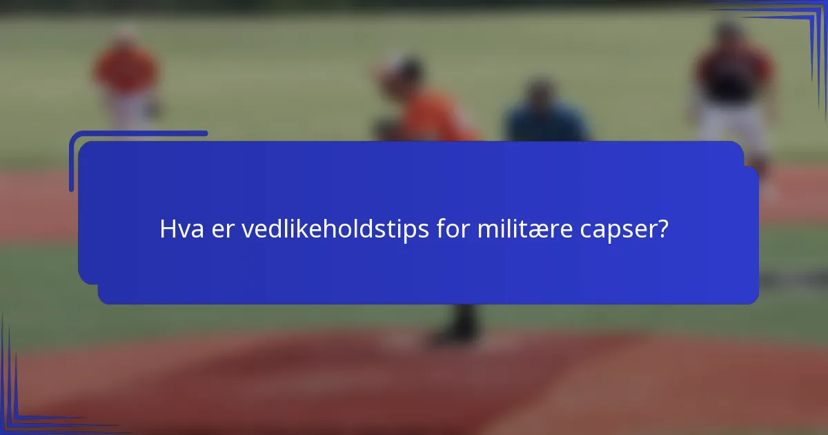 Hva er vedlikeholdstips for militære capser?