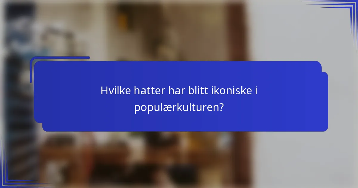 Hvilke hatter har blitt ikoniske i populærkulturen?