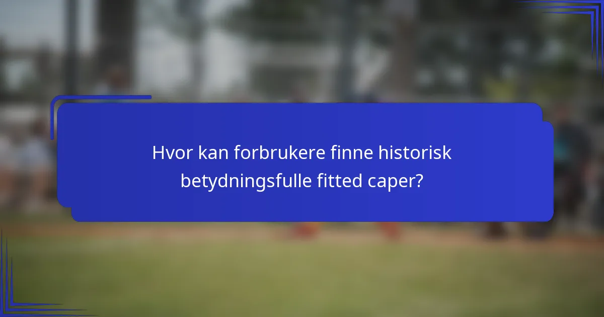 Hvor kan forbrukere finne historisk betydningsfulle fitted caper?