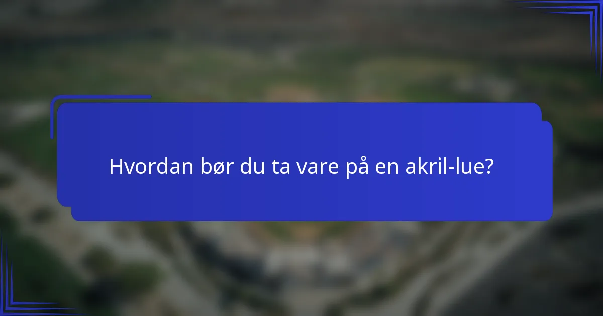 Hvordan bør du ta vare på en akril-lue?
