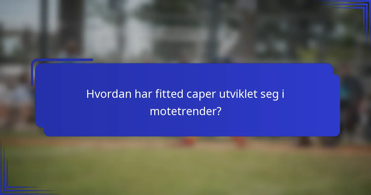 Hvordan har fitted caper utviklet seg i motetrender?