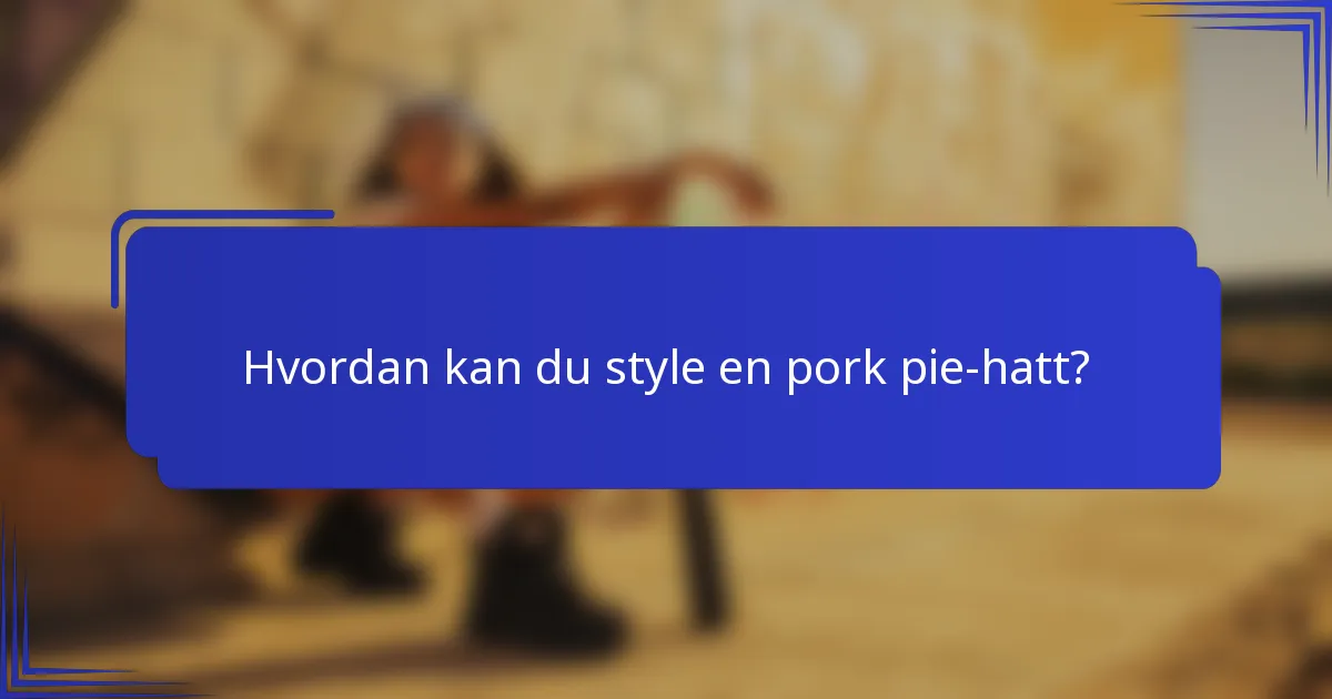 Hvordan kan du style en pork pie-hatt?
