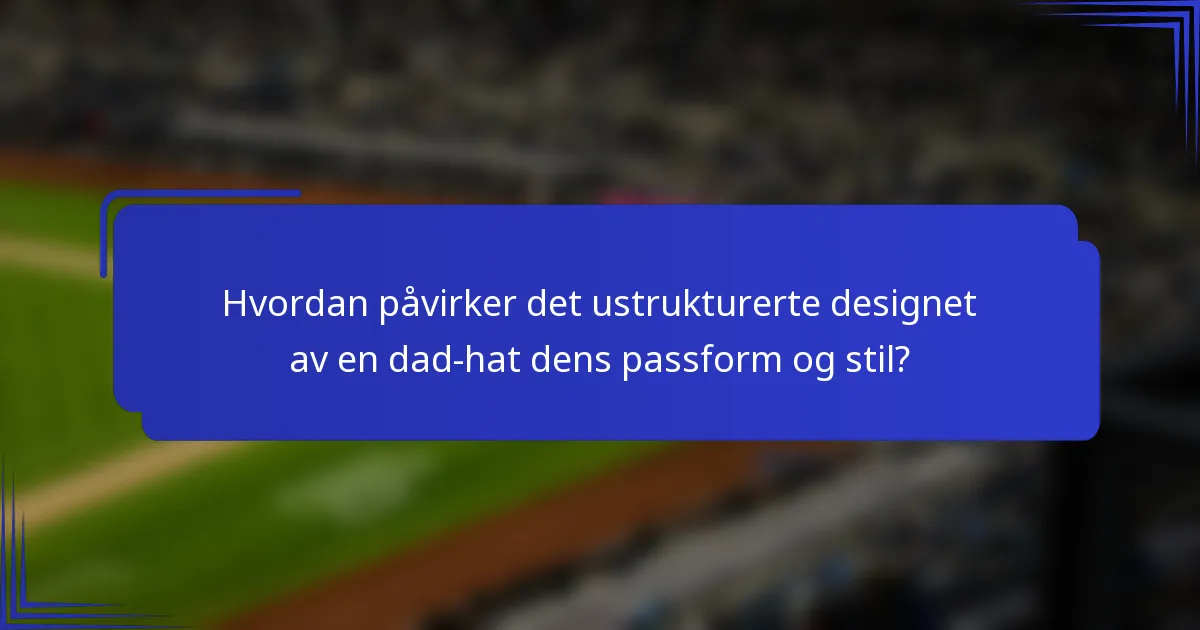 Hvordan påvirker det ustrukturerte designet av en dad-hat dens passform og stil?