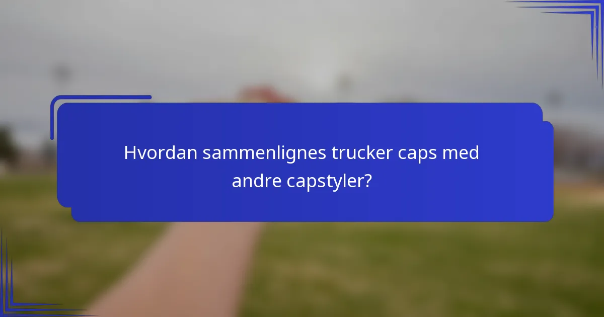 Hvordan sammenlignes trucker caps med andre capstyler?
