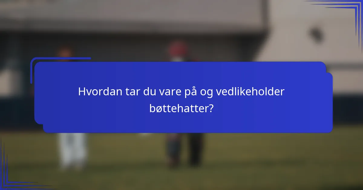 Hvordan tar du vare på og vedlikeholder bøttehatter?