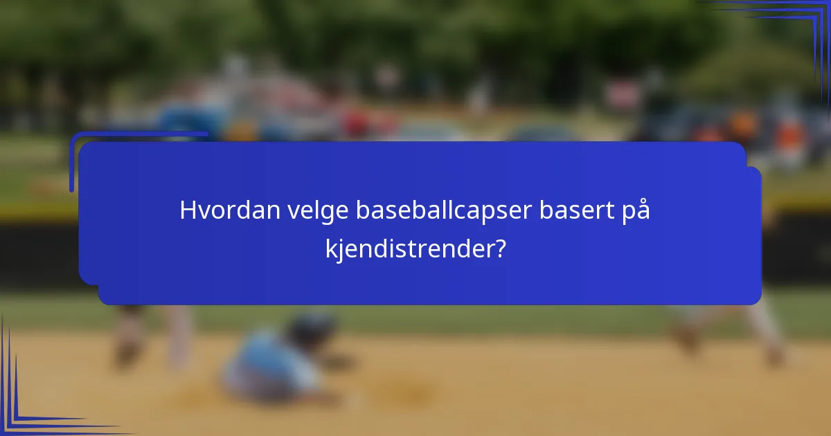 Hvordan velge baseballcapser basert på kjendistrender?