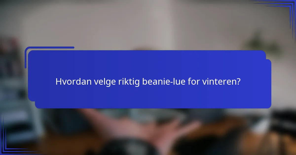 Hvordan velge riktig beanie-lue for vinteren?