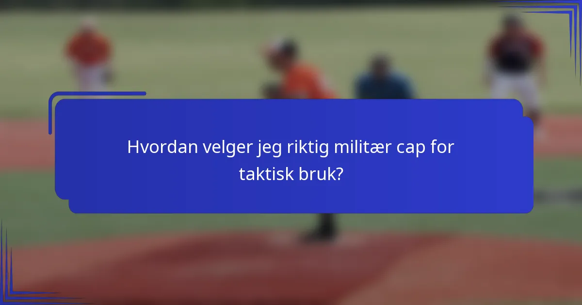 Hvordan velger jeg riktig militær cap for taktisk bruk?