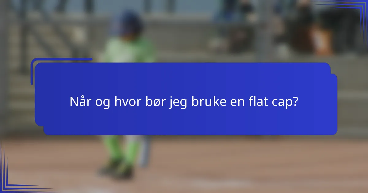 Når og hvor bør jeg bruke en flat cap?